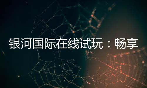 银河国际在线试玩：畅享顶级电子游艺的试玩体验