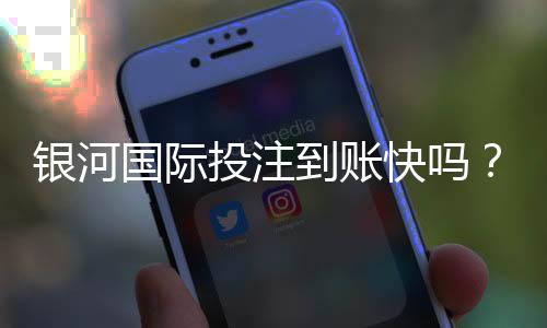 银河国际投注到账快吗？实测3分钟极速到账体验分享