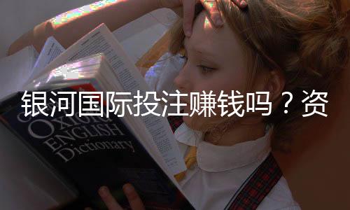 银河国际投注赚钱吗？资深玩家揭秘实战盈利技巧与风险把控