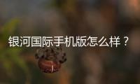 银河国际手机版怎么样？资深玩家带你全面评测体验