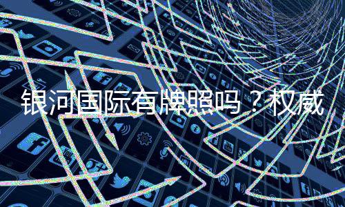 银河国际有牌照吗？权威解析其合法性与牌照详情