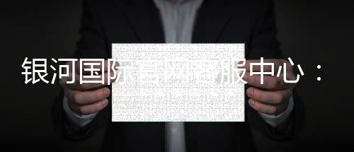 银河国际官网客服中心：专业服务与高效解决方案指南