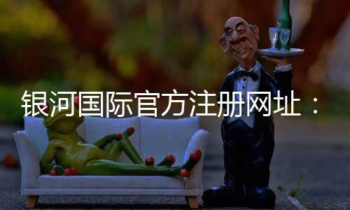 银河国际官方注册网址：探索最新线上游戏乐趣与优惠活动