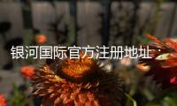 银河国际官方注册地址：轻松获取官网入口与最新优惠活动