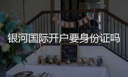 银河国际开户要身份证吗？详解实名认证流程与注意事项