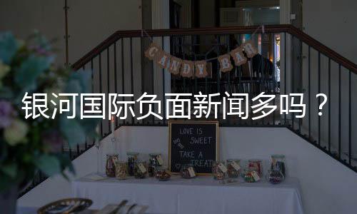 银河国际负面新闻多吗？真实情况与玩家评价解析