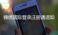 锦绣国际登录注册通道如何快速找到？