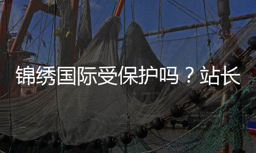 锦绣国际受保护吗？站长必读