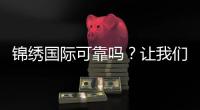 锦绣国际可靠吗？让我们一起来揭秘