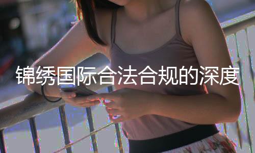 锦绣国际合法合规的深度解读