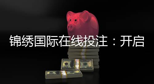 锦绣国际在线投注：开启全新博彩娱乐体验