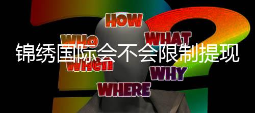 锦绣国际会不会限制提现玩家必读！