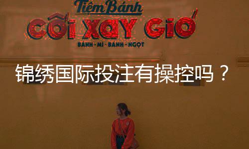锦绣国际投注有操控吗？探讨真相