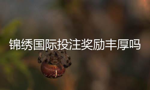 锦绣国际投注奖励丰厚吗：值得一试!
