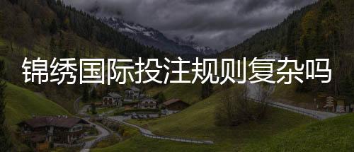 锦绣国际投注规则复杂吗：揭秘实情