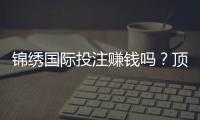 锦绣国际投注赚钱吗?顶尖玩家分享心得