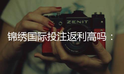 锦绣国际投注返利高吗：值得信赖吗？