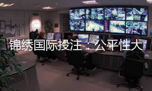 锦绣国际投注：公平性大揭秘