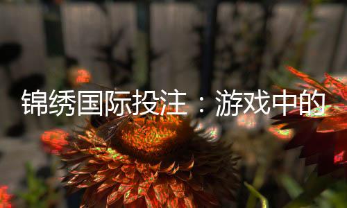 锦绣国际投注：游戏中的操控与真实体验