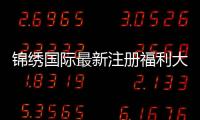 锦绣国际最新注册福利大揭秘