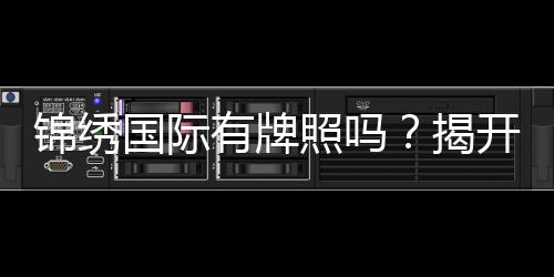 锦绣国际有牌照吗？揭开行业背后的真相