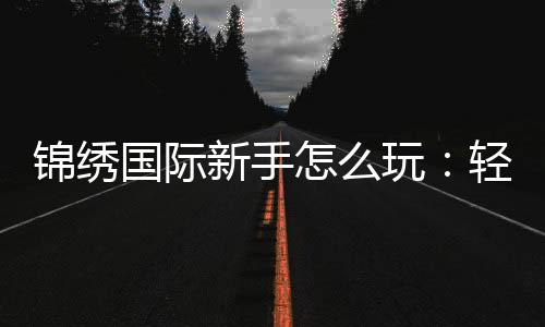 锦绣国际新手怎么玩：轻松上手的实用指南