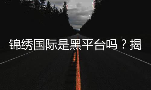 锦绣国际是黑平台吗？揭秘真相