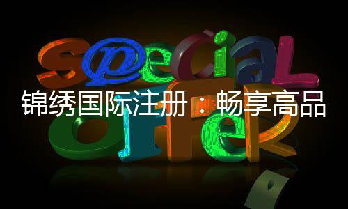 锦绣国际注册:畅享高品质棋牌娱乐经验