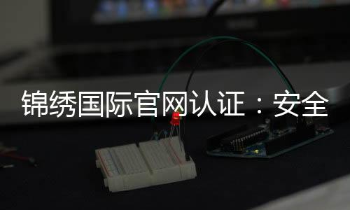 锦绣国际官网认证：安全可靠畅享娱乐乐趣