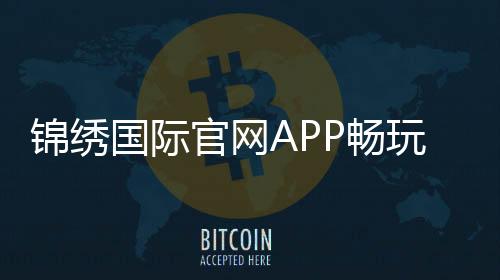锦绣国际官网APP畅玩精彩棋牌游戏！