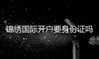 锦绣国际开户要身份证吗？：详细指南