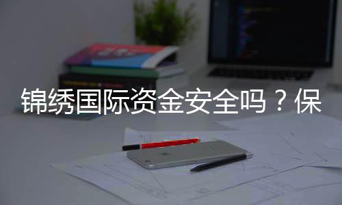 锦绣国际资金安全吗？保障措施全方位