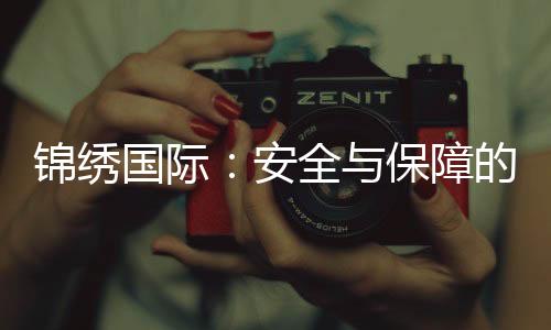 锦绣国际：安全与保障的信赖之选