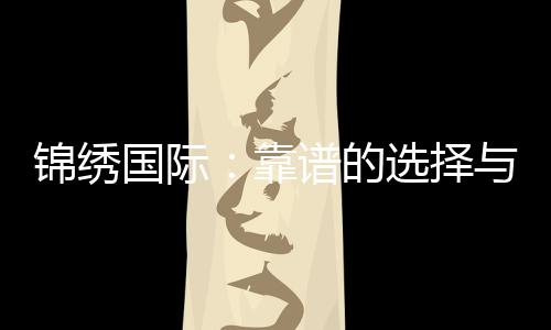 锦绣国际：靠谱的选择与你的未来紧密相连