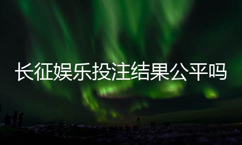 长征娱乐投注结果公平吗？深度解析平台公正性与玩家实测反馈