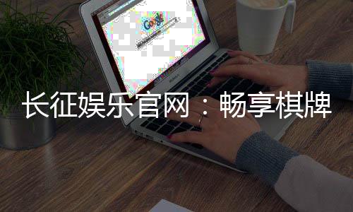 长征娱乐官网:畅享棋牌电游的顶级娱乐体验