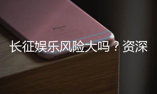 长征娱乐风险大吗？资深玩家解析其真实风险与应对策略