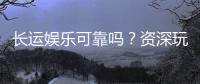 长运娱乐可靠吗?资深玩家揭秘平台真实体验与安全性