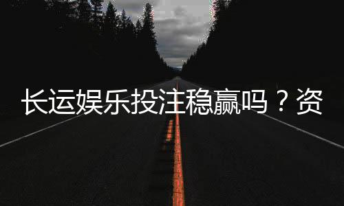 长运娱乐投注稳赢吗？资深玩家揭秘稳定盈利的三大策略