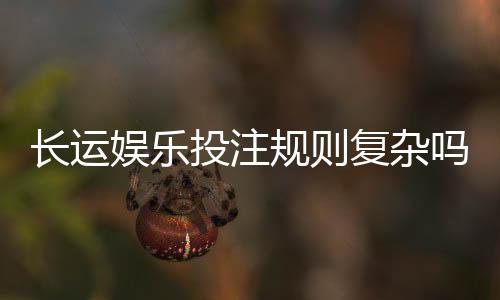 长运娱乐投注规则复杂吗？资深玩家为你详细解析玩法要点
