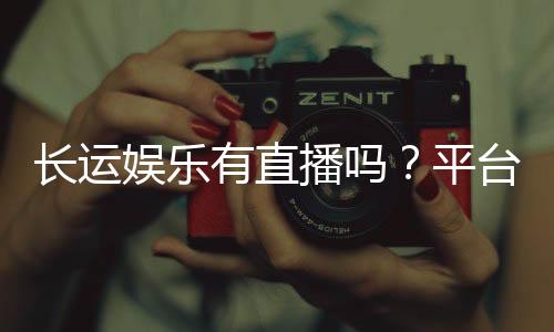 长运娱乐有直播吗？平台真人娱乐直播全解析