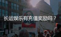 长运娱乐有充值奖励吗?揭秘最新优惠活动与充值福利