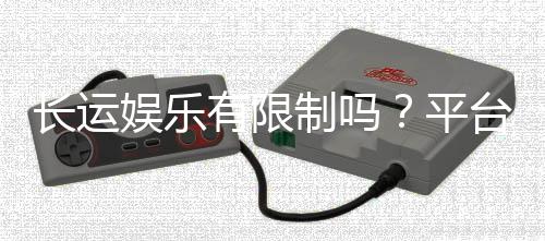 长运娱乐有限制吗？平台规则与玩法限制详解