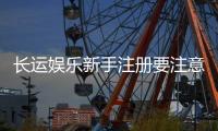 长运娱乐新手注册要注意什么？5个关键细节助你安全畅玩