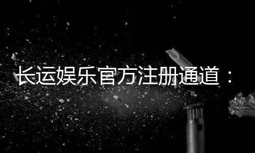 长运娱乐官方注册通道：轻松开启您的顶级博彩体验之旅