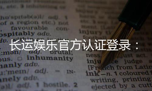 长运娱乐官方认证登录：安全便捷的一站式游戏平台入口