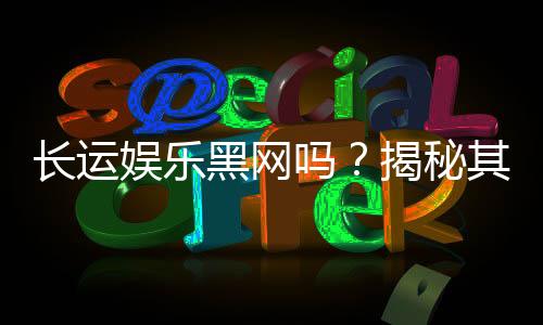 长运娱乐黑网吗？揭秘其真伪与玩家安全攻略