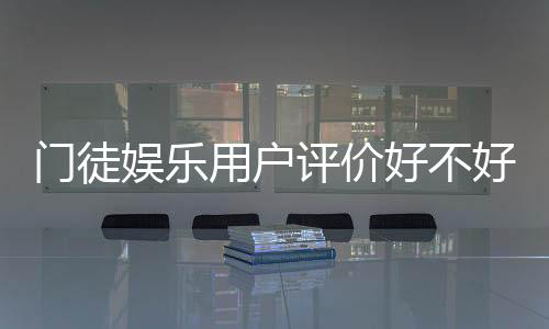 门徒娱乐用户评价好不好？真实玩家体验与口碑解析