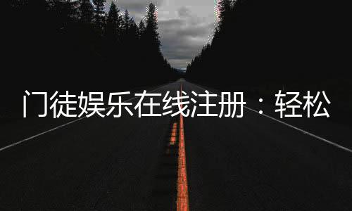 门徒娱乐在线注册：轻松完成三步开户畅享顶级游戏体验