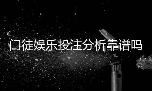 门徒娱乐投注分析靠谱吗?深度测评其安全性与实战体验